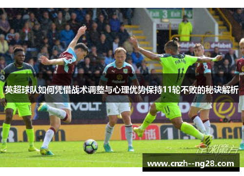 英超球队如何凭借战术调整与心理优势保持11轮不败的秘诀解析