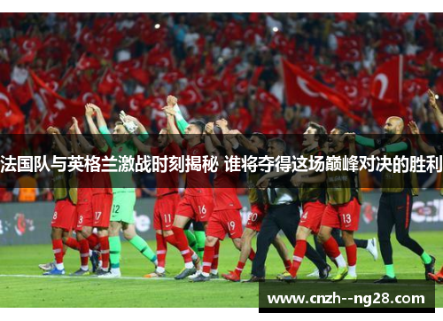 法国队与英格兰激战时刻揭秘 谁将夺得这场巅峰对决的胜利