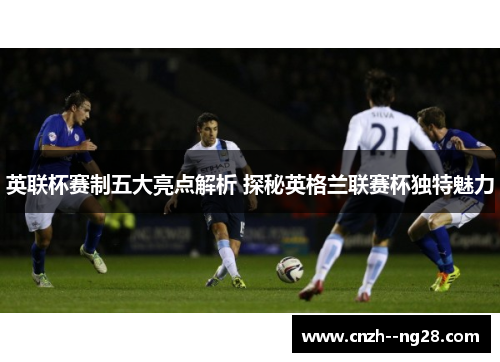 英联杯赛制五大亮点解析 探秘英格兰联赛杯独特魅力