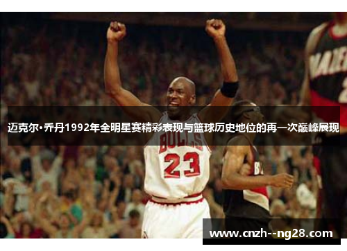 迈克尔·乔丹1992年全明星赛精彩表现与篮球历史地位的再一次巅峰展现 迈克尔·乔丹1992年全明星赛精彩表现与篮球历史地位的再一次巅峰展现