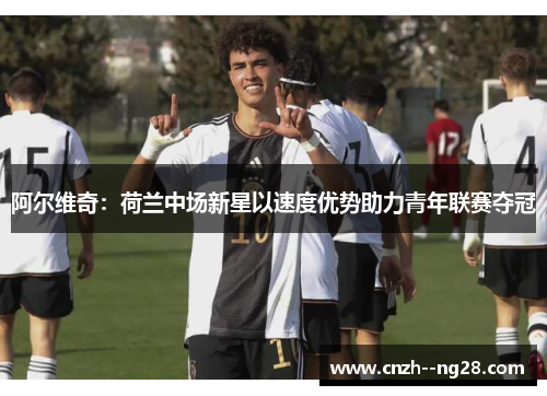 阿尔维奇：荷兰中场新星以速度优势助力青年联赛夺冠