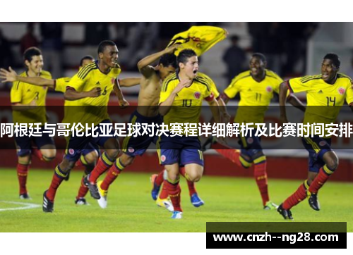 阿根廷与哥伦比亚足球对决赛程详细解析及比赛时间安排 阿根廷与哥伦比亚足球对决赛程详细解析及比赛时间安排