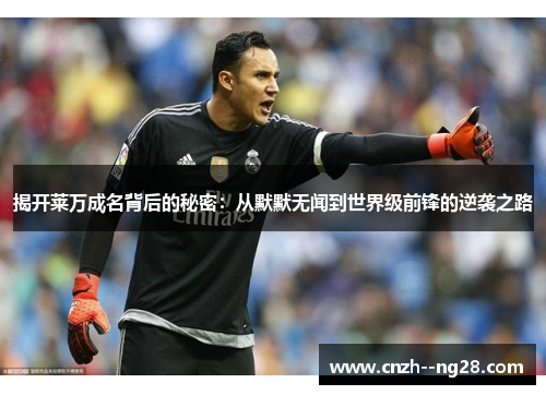 揭开莱万成名背后的秘密：从默默无闻到世界级前锋的逆袭之路