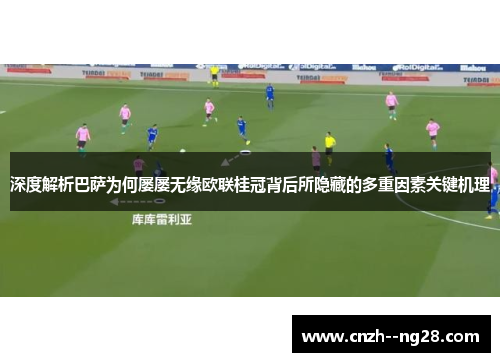 深度解析巴萨为何屡屡无缘欧联桂冠背后所隐藏的多重因素关键机理