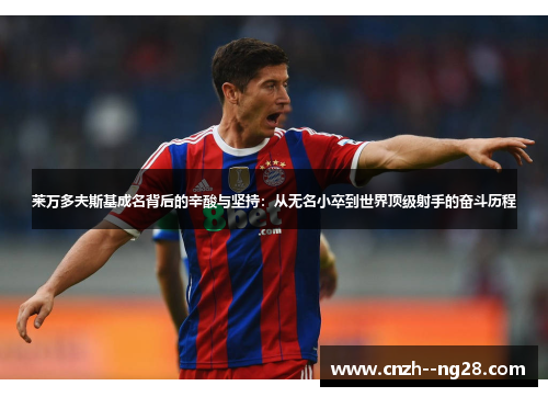 莱万多夫斯基成名背后的辛酸与坚持：从无名小卒到世界顶级射手的奋斗历程