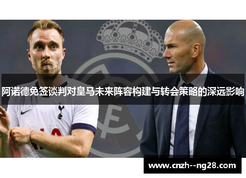 阿诺德免签谈判对皇马未来阵容构建与转会策略的深远影响