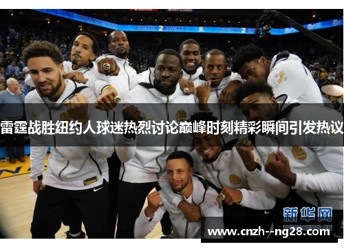 雷霆战胜纽约人球迷热烈讨论巅峰时刻精彩瞬间引发热议