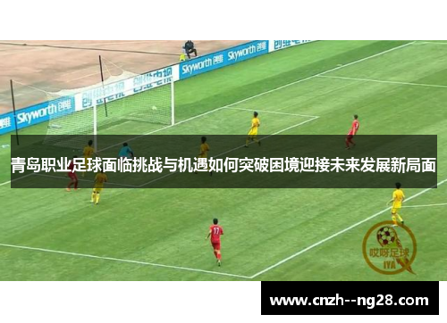 青岛职业足球面临挑战与机遇如何突破困境迎接未来发展新局面