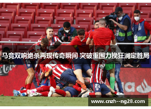 马竞双响绝杀再现传奇瞬间 突破重围力挽狂澜定胜局