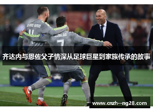 齐达内与恩佐父子情深从足球巨星到家族传承的故事