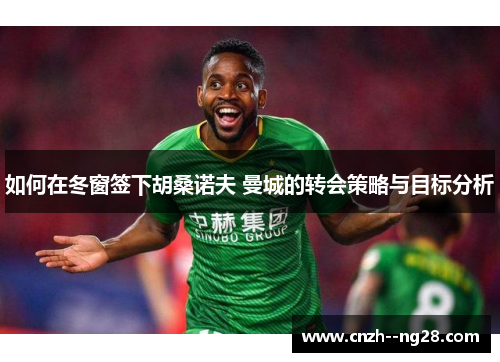 如何在冬窗签下胡桑诺夫 曼城的转会策略与目标分析