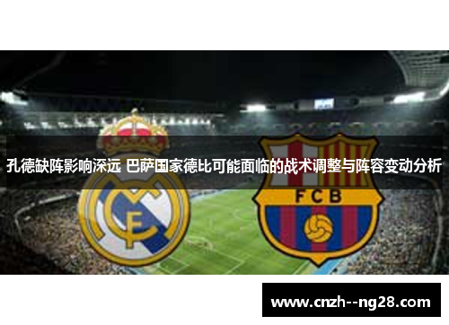 孔德缺阵影响深远 巴萨国家德比可能面临的战术调整与阵容变动分析