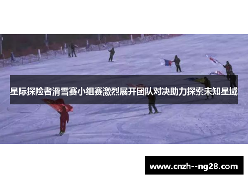 星际探险者滑雪赛小组赛激烈展开团队对决助力探索未知星域