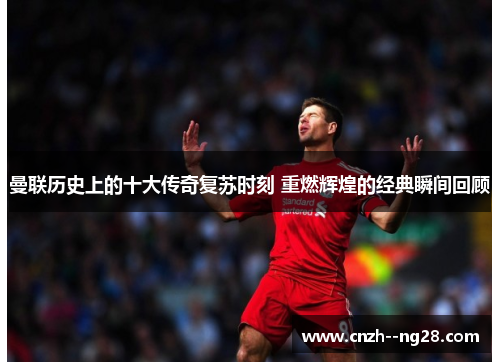 曼联历史上的十大传奇复苏时刻 重燃辉煌的经典瞬间回顾