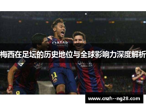 梅西在足坛的历史地位与全球影响力深度解析 梅西在足坛的历史地位与全球影响力深度解析
