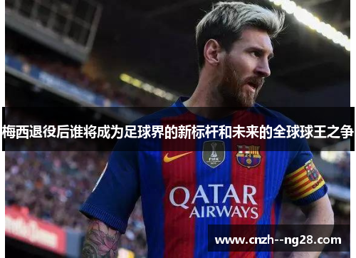 梅西退役后谁将成为足球界的新标杆和未来的全球球王之争