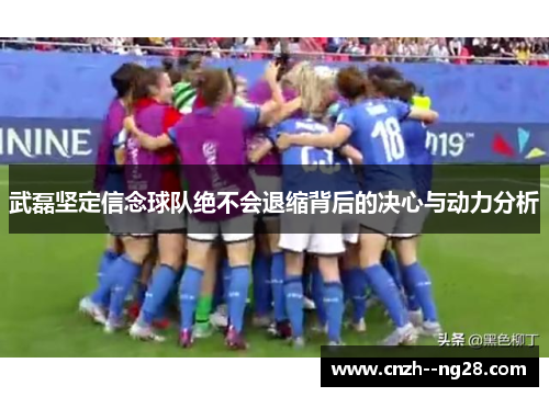 武磊坚定信念球队绝不会退缩背后的决心与动力分析 武磊坚定信念球队绝不会退缩背后的决心与动力分析