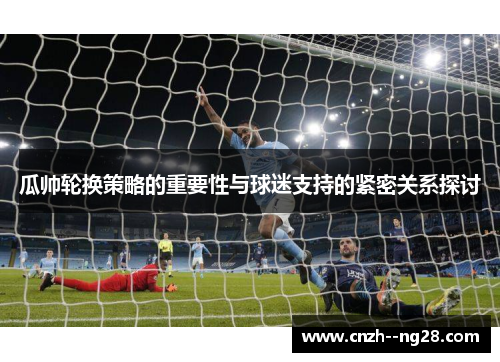 瓜帅轮换策略的重要性与球迷支持的紧密关系探讨 瓜帅轮换策略的重要性与球迷支持的紧密关系探讨