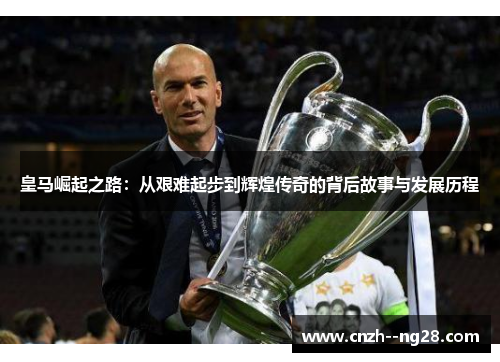 皇马崛起之路：从艰难起步到辉煌传奇的背后故事与发展历程