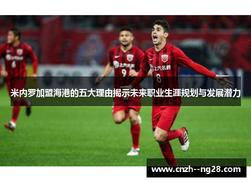 米内罗加盟海港的五大理由揭示未来职业生涯规划与发展潜力 米内罗加盟海港的五大理由揭示未来职业生涯规划与发展潜力