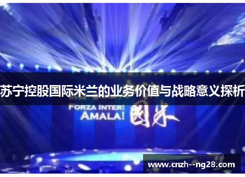 苏宁控股国际米兰的业务价值与战略意义探析