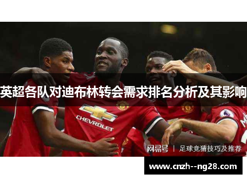 英超各队对迪布林转会需求排名分析及其影响 英超各队对迪布林转会需求排名分析及其影响