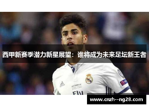 西甲新赛季潜力新星展望：谁将成为未来足坛新王者