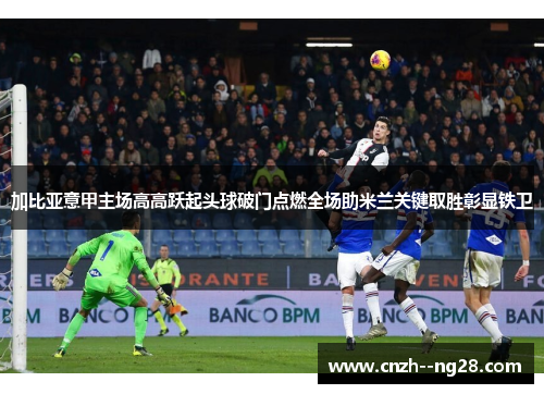 加比亚意甲主场高高跃起头球破门点燃全场助米兰关键取胜彰显铁卫 加比亚意甲主场高高跃起头球破门点燃全场助米兰关键取胜彰显铁卫