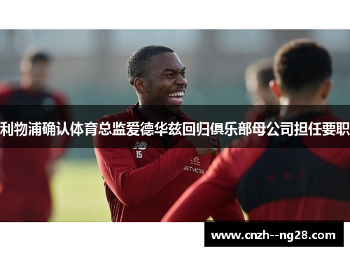 利物浦确认体育总监爱德华兹回归俱乐部母公司担任要职 利物浦确认体育总监爱德华兹回归俱乐部母公司担任要职