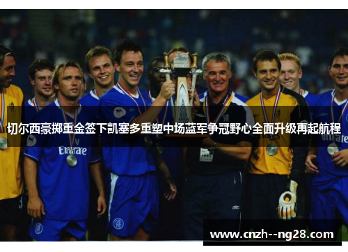 切尔西豪掷重金签下凯塞多重塑中场蓝军争冠野心全面升级再起航程 切尔西豪掷重金签下凯塞多重塑中场蓝军争冠野心全面升级再起航程