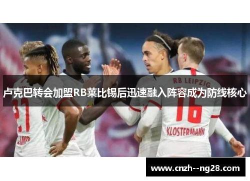 卢克巴转会加盟RB莱比锡后迅速融入阵容成为防线核心 卢克巴转会加盟RB莱比锡后迅速融入阵容成为防线核心