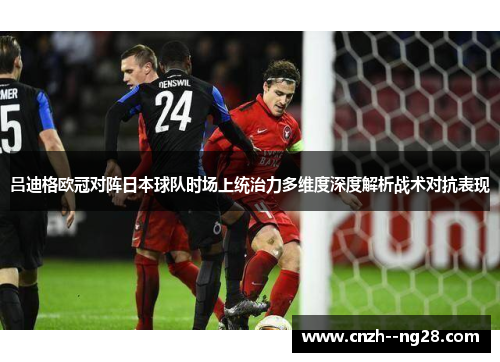 吕迪格欧冠对阵日本球队时场上统治力多维度深度解析战术对抗表现