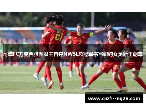 哥谭FC力克西雅图君主首夺NWSL总冠军书写纽约女足新王朝章 哥谭FC力克西雅图君主首夺NWSL总冠军书写纽约女足新王朝章