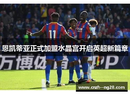 恩凯蒂亚正式加盟水晶宫开启英超新篇章