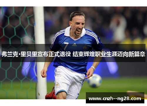 弗兰克·里贝里宣布正式退役 结束辉煌职业生涯迈向新篇章