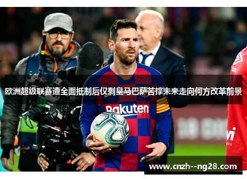 欧洲超级联赛遭全面抵制后仅剩皇马巴萨苦撑未来走向何方改革前景