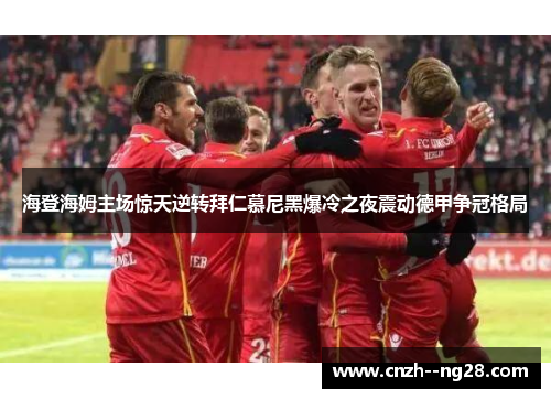 海登海姆主场惊天逆转拜仁慕尼黑爆冷之夜震动德甲争冠格局