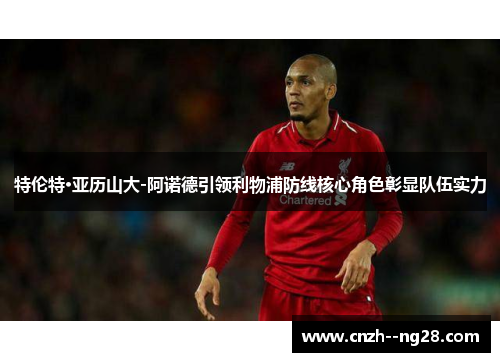 特伦特·亚历山大-阿诺德引领利物浦防线核心角色彰显队伍实力