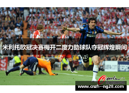 米利托欧冠决赛梅开二度力助球队夺冠辉煌瞬间