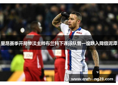 里昂赛季开局惨淡主帅布兰科下课球队曾一度跌入降级泥潭