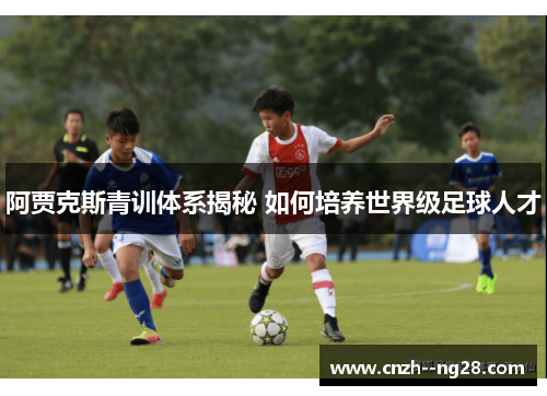 阿贾克斯青训体系揭秘 如何培养世界级足球人才