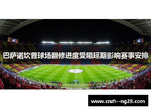 巴萨诺坎普球场翻修进度受阻延期影响赛事安排