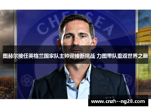图赫尔接任英格兰国家队主帅迎接新挑战 力图带队重返世界之巅 图赫尔接任英格兰国家队主帅迎接新挑战 力图带队重返世界之巅