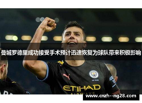 曼城罗德里成功接受手术预计迅速恢复为球队带来积极影响 曼城罗德里成功接受手术预计迅速恢复为球队带来积极影响