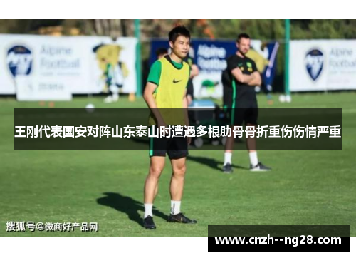 王刚代表国安对阵山东泰山时遭遇多根肋骨骨折重伤伤情严重 王刚代表国安对阵山东泰山时遭遇多根肋骨骨折重伤伤情严重