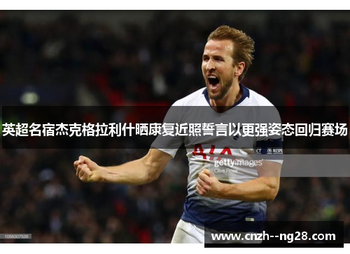 英超名宿杰克格拉利什晒康复近照誓言以更强姿态回归赛场 英超名宿杰克格拉利什晒康复近照誓言以更强姿态回归赛场